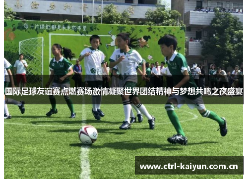 国际足球友谊赛点燃赛场激情凝聚世界团结精神与梦想共鸣之夜盛宴 国际足球友谊赛点燃赛场激情凝聚世界团结精神与梦想共鸣之夜盛宴