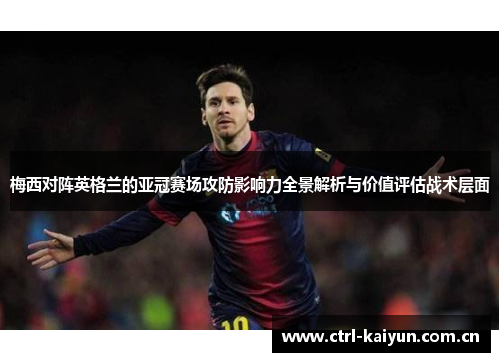 梅西对阵英格兰的亚冠赛场攻防影响力全景解析与价值评估战术层面 梅西对阵英格兰的亚冠赛场攻防影响力全景解析与价值评估战术层面