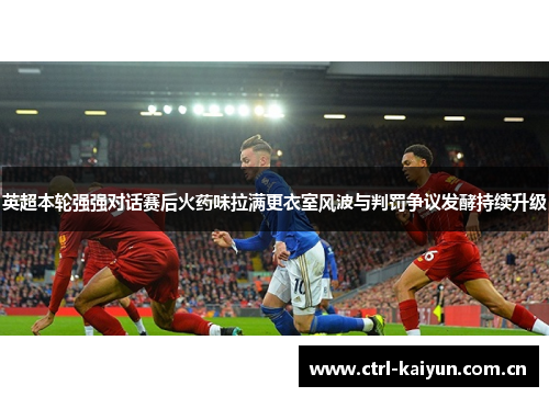 英超本轮强强对话赛后火药味拉满更衣室风波与判罚争议发酵持续升级 英超本轮强强对话赛后火药味拉满更衣室风波与判罚争议发酵持续升级